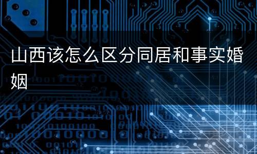 山西该怎么区分同居和事实婚姻