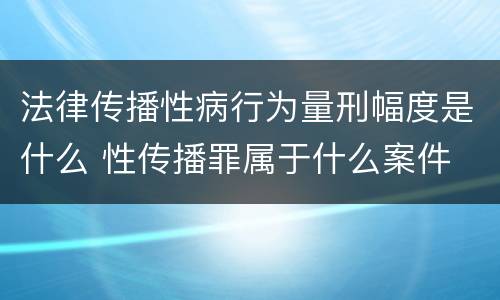 法律传播性病行为量刑幅度是什么 性传播罪属于什么案件