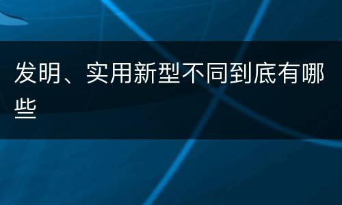 发明、实用新型不同到底有哪些