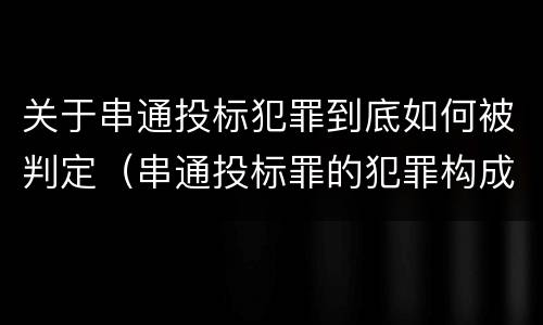 关于串通投标犯罪到底如何被判定（串通投标罪的犯罪构成要件）