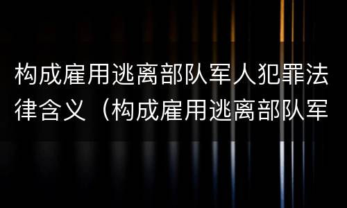 构成雇用逃离部队军人犯罪法律含义（构成雇用逃离部队军人犯罪法律含义是什么）