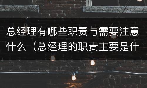 总经理有哪些职责与需要注意什么（总经理的职责主要是什么?）