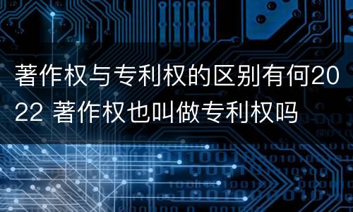 著作权与专利权的区别有何2022 著作权也叫做专利权吗