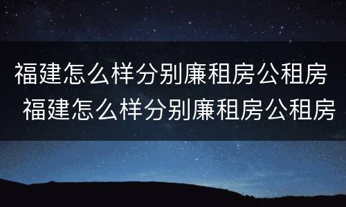 福建怎么样分别廉租房公租房 福建怎么样分别廉租房公租房和私租房