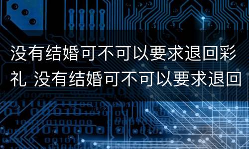 没有结婚可不可以要求退回彩礼 没有结婚可不可以要求退回彩礼钱