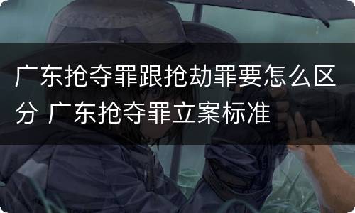 广东抢夺罪跟抢劫罪要怎么区分 广东抢夺罪立案标准