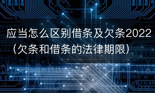 应当怎么区别借条及欠条2022（欠条和借条的法律期限）