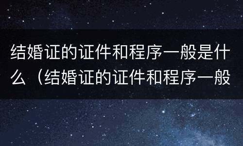 结婚证的证件和程序一般是什么（结婚证的证件和程序一般是什么意思）