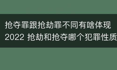 抢夺罪跟抢劫罪不同有啥体现2022 抢劫和抢夺哪个犯罪性质严重