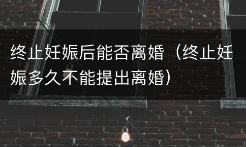 终止妊娠后能否离婚（终止妊娠多久不能提出离婚）