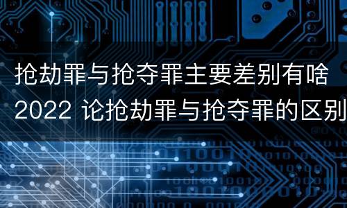 抢劫罪与抢夺罪主要差别有啥2022 论抢劫罪与抢夺罪的区别