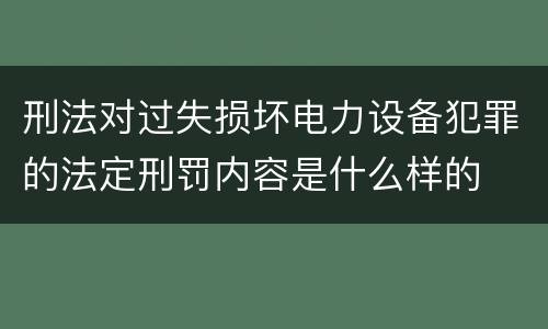 刑法对过失损坏电力设备犯罪的法定刑罚内容是什么样的