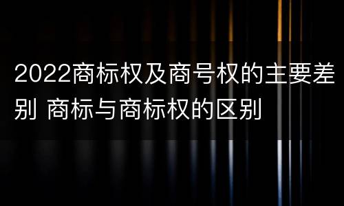 2022商标权及商号权的主要差别 商标与商标权的区别