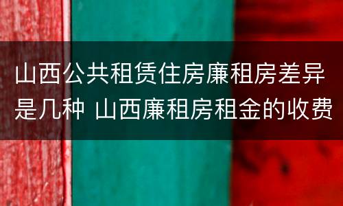 山西公共租赁住房廉租房差异是几种 山西廉租房租金的收费标准