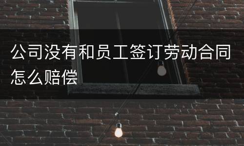 公司没有和员工签订劳动合同怎么赔偿