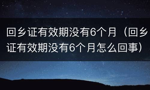 回乡证有效期没有6个月（回乡证有效期没有6个月怎么回事）