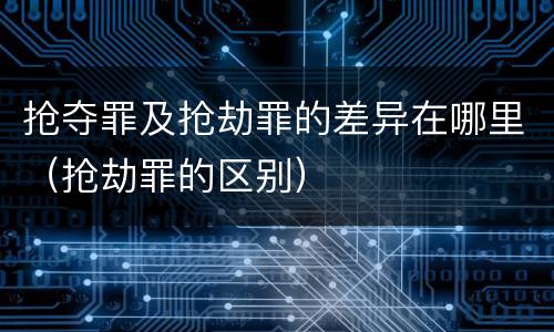 抢夺罪及抢劫罪的差异在哪里（抢劫罪的区别）