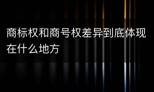 商标权和商号权差异到底体现在什么地方