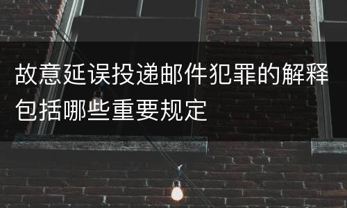 故意延误投递邮件犯罪的解释包括哪些重要规定