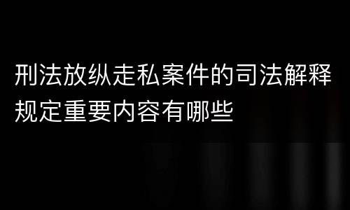 刑法放纵走私案件的司法解释规定重要内容有哪些