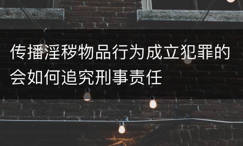 传播淫秽物品行为成立犯罪的会如何追究刑事责任