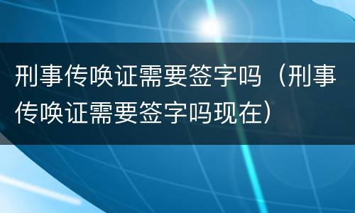 刑事传唤证需要签字吗（刑事传唤证需要签字吗现在）