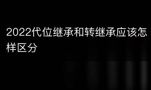 2022代位继承和转继承应该怎样区分