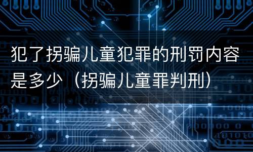 犯了拐骗儿童犯罪的刑罚内容是多少（拐骗儿童罪判刑）