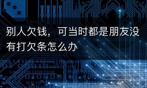 别人欠钱，可当时都是朋友没有打欠条怎么办