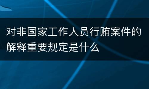 对非国家工作人员行贿案件的解释重要规定是什么