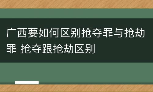广西要如何区别抢夺罪与抢劫罪 抢夺跟抢劫区别