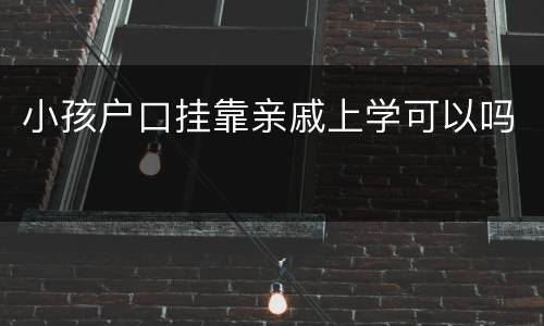 小孩户口挂靠亲戚上学可以吗