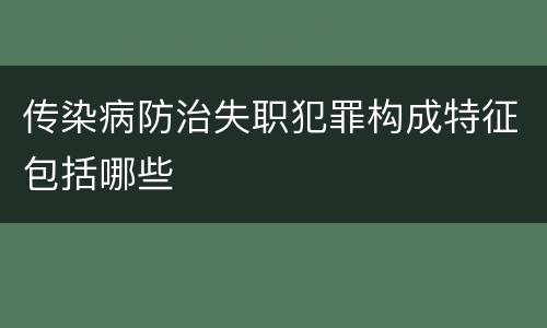 传染病防治失职犯罪构成特征包括哪些