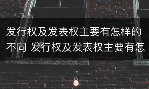 发行权及发表权主要有怎样的不同 发行权及发表权主要有怎样的不同权利