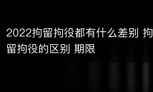 2022拘留拘役都有什么差别 拘留拘役的区别 期限