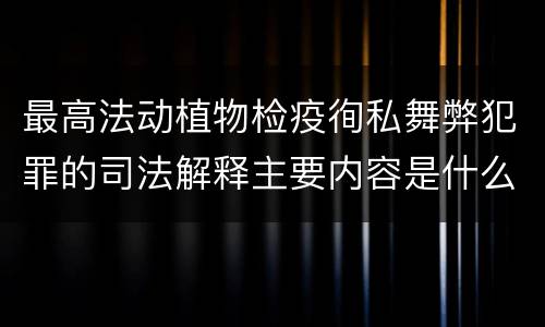 最高法动植物检疫徇私舞弊犯罪的司法解释主要内容是什么