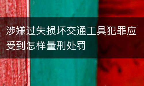 涉嫌过失损坏交通工具犯罪应受到怎样量刑处罚