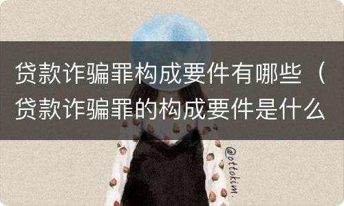 贷款诈骗罪构成要件有哪些（贷款诈骗罪的构成要件是什么）