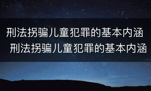 刑法拐骗儿童犯罪的基本内涵 刑法拐骗儿童犯罪的基本内涵包括