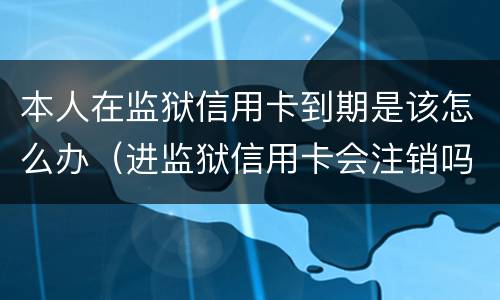 本人在监狱信用卡到期是该怎么办（进监狱信用卡会注销吗）