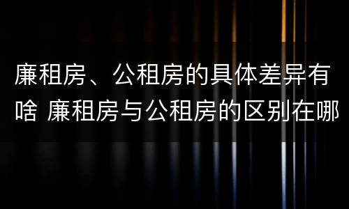 廉租房、公租房的具体差异有啥 廉租房与公租房的区别在哪里