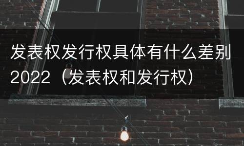 发表权发行权具体有什么差别2022（发表权和发行权）