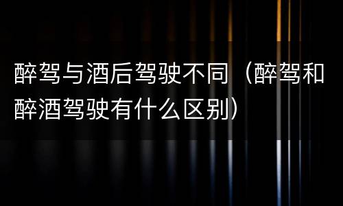 醉驾与酒后驾驶不同（醉驾和醉酒驾驶有什么区别）