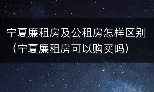 宁夏廉租房及公租房怎样区别（宁夏廉租房可以购买吗）