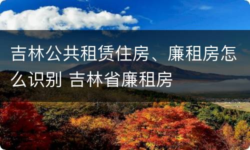 吉林公共租赁住房、廉租房怎么识别 吉林省廉租房