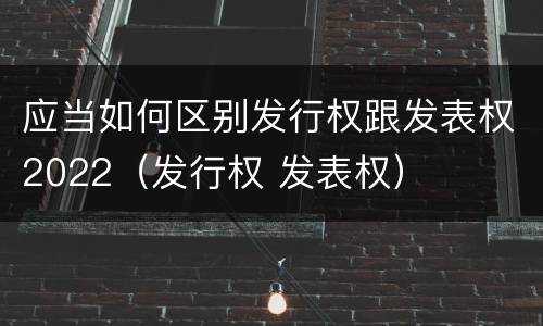 应当如何区别发行权跟发表权2022（发行权 发表权）