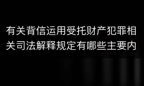 有关背信运用受托财产犯罪相关司法解释规定有哪些主要内容