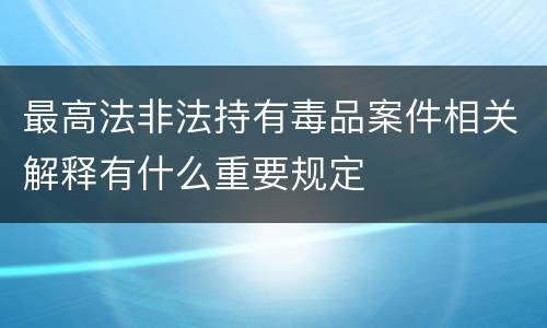 最高法非法持有毒品案件相关解释有什么重要规定