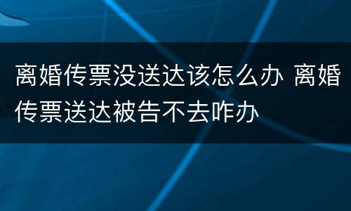 离婚传票没送达该怎么办 离婚传票送达被告不去咋办
