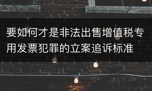 要如何才是非法出售增值税专用发票犯罪的立案追诉标准